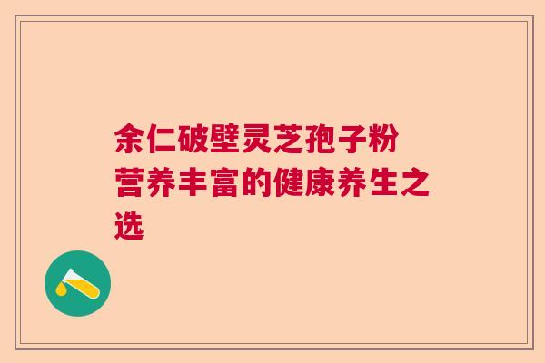 余仁破壁灵芝孢子粉 营养丰富的健康养生之选