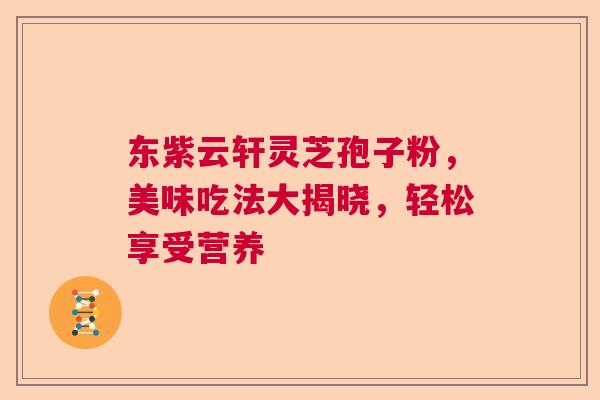 东紫云轩灵芝孢子粉，美味吃法大揭晓，轻松享受营养