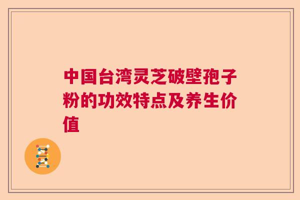 中国台湾灵芝破壁孢子粉的功效特点及养生价值
