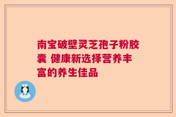 南宝破壁灵芝孢子粉胶囊 健康新选择营养丰富的养生佳品