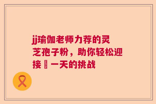 jj瑜伽老师力荐的灵芝孢子粉，助你轻松迎接毎一天的挑战