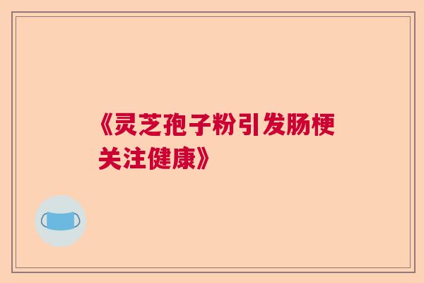 《灵芝孢子粉引发肠梗 关注健康》