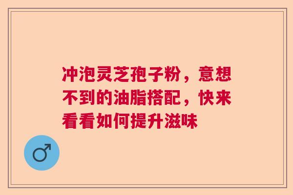 冲泡灵芝孢子粉，意想不到的油脂搭配，快来看看如何提升滋味