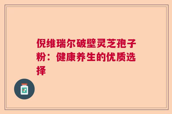 倪维瑞尔破壁灵芝孢子粉：健康养生的优质选择