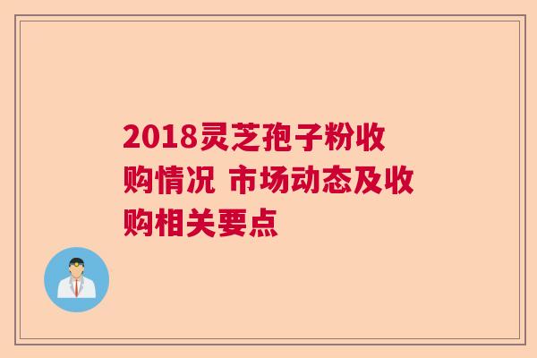 2018灵芝孢子粉收购情况 市场动态及收购相关要点