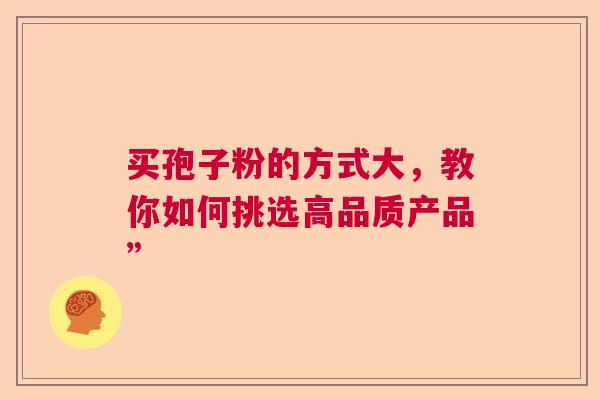 买孢子粉的方式大，教你如何挑选高品质产品”
