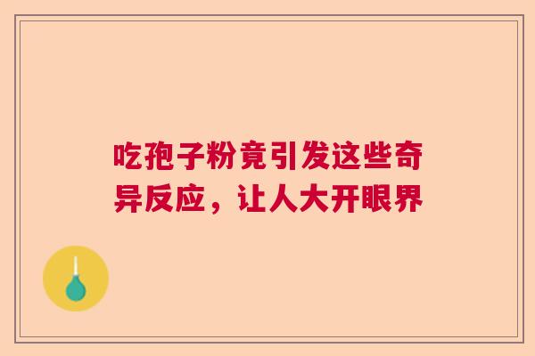 吃孢子粉竟引发这些奇异反应，让人大开眼界