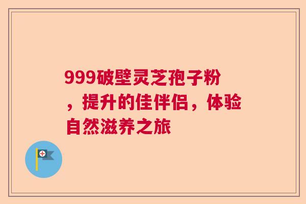 999破壁灵芝孢子粉，提升的佳伴侣，体验自然滋养之旅