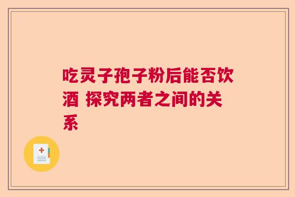 吃灵子孢子粉后能否饮酒 探究两者之间的关系
