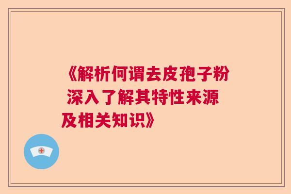 《解析何谓去皮孢子粉 深入了解其特性来源及相关知识》
