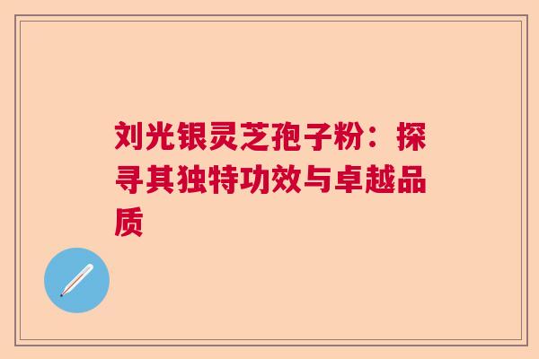 刘光银灵芝孢子粉：探寻其独特功效与卓越品质