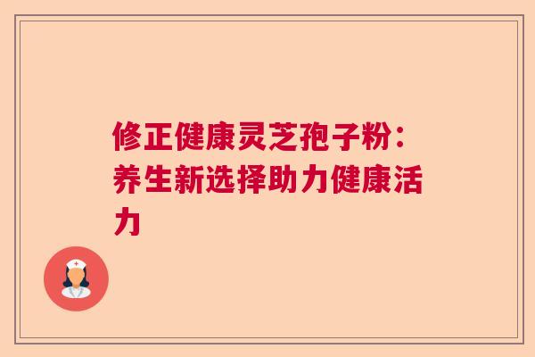 修正健康灵芝孢子粉：养生新选择助力健康活力