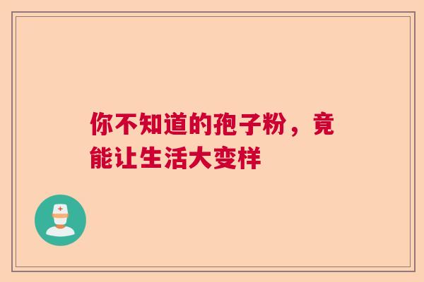 你不知道的孢子粉，竟能让生活大变样