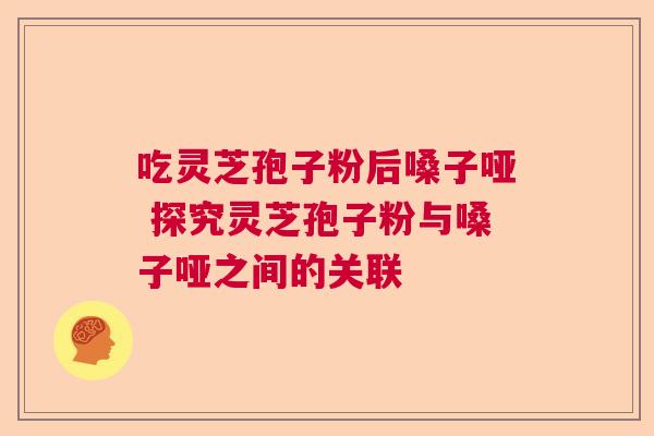 吃灵芝孢子粉后嗓子哑 探究灵芝孢子粉与嗓子哑之间的关联