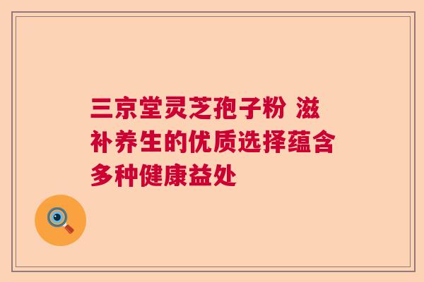 三京堂灵芝孢子粉 滋补养生的优质选择蕴含多种健康益处