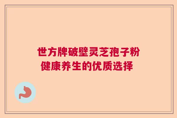 世方牌破壁灵芝孢子粉 健康养生的优质选择