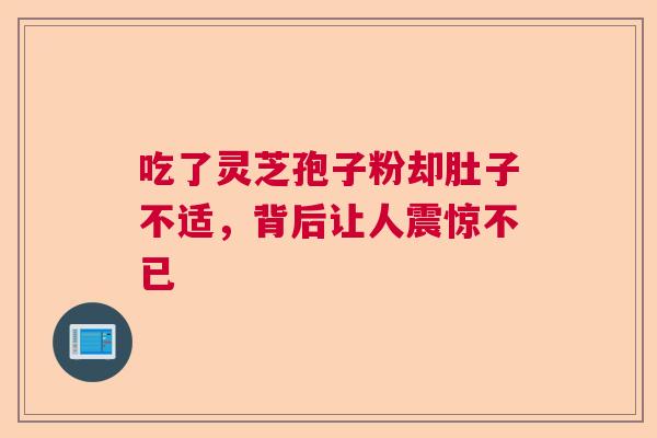 吃了灵芝孢子粉却肚子不适，背后让人震惊不已