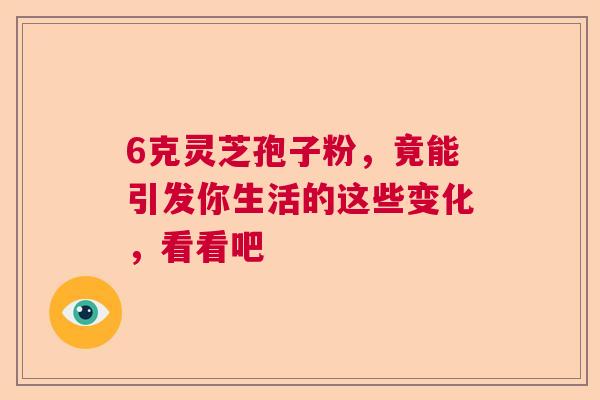 6克灵芝孢子粉，竟能引发你生活的这些变化，看看吧