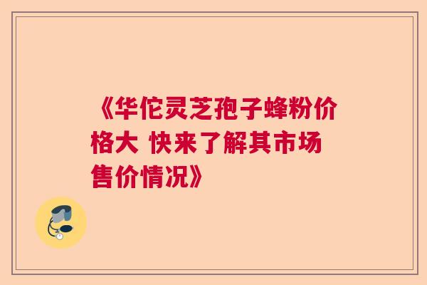 《华佗灵芝孢子蜂粉价格大 快来了解其市场售价情况》