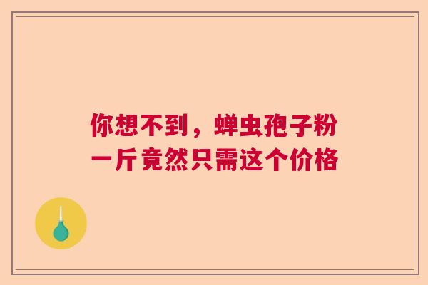 你想不到，蝉虫孢子粉一斤竟然只需这个价格