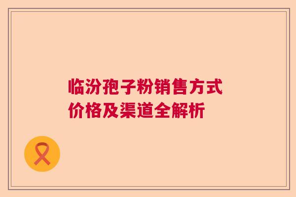 临汾孢子粉销售方式 价格及渠道全解析