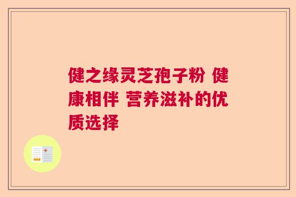 健之缘灵芝孢子粉 健康相伴 营养滋补的优质选择