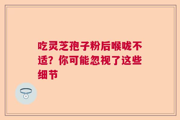 吃灵芝孢子粉后喉咙不适？你可能忽视了这些细节