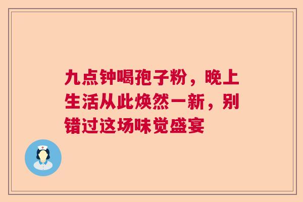 九点钟喝孢子粉，晚上生活从此焕然一新，别错过这场味觉盛宴