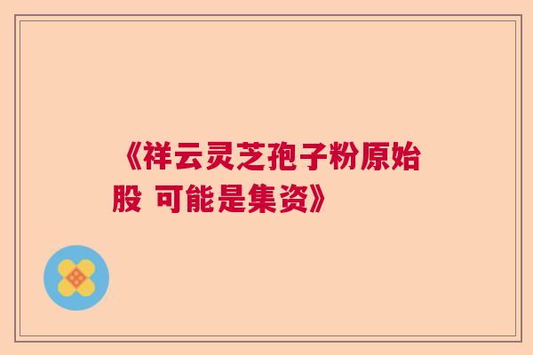 《祥云灵芝孢子粉原始股 可能是集资》