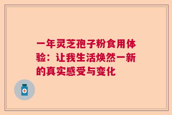 一年灵芝孢子粉食用体验：让我生活焕然一新的真实感受与变化