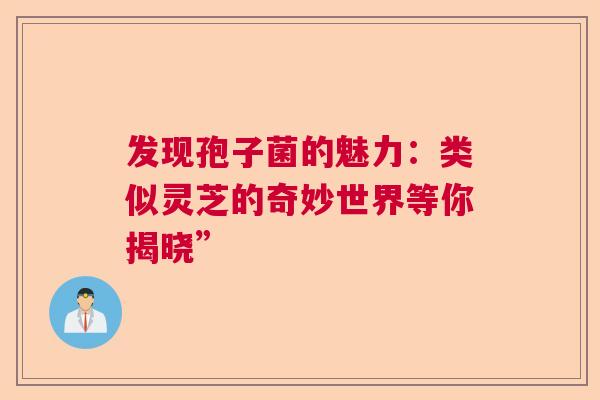 发现孢子菌的魅力：类似灵芝的奇妙世界等你揭晓”