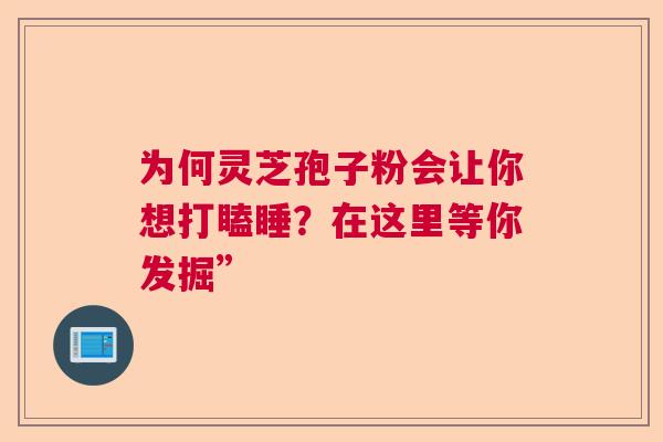 为何灵芝孢子粉会让你想打瞌睡？在这里等你发掘”