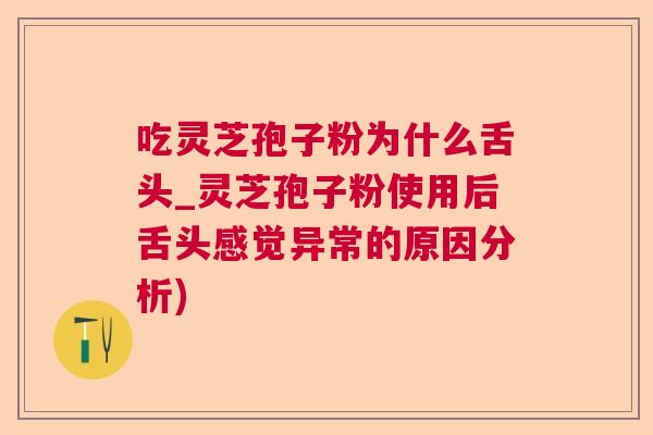 吃灵芝孢子粉为什么舌头_灵芝孢子粉使用后舌头感觉异常的原因分析)