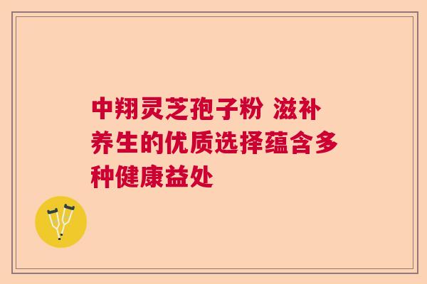 中翔灵芝孢子粉 滋补养生的优质选择蕴含多种健康益处