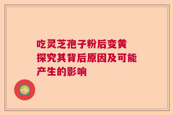 吃灵芝孢子粉后变黄 探究其背后原因及可能产生的影响