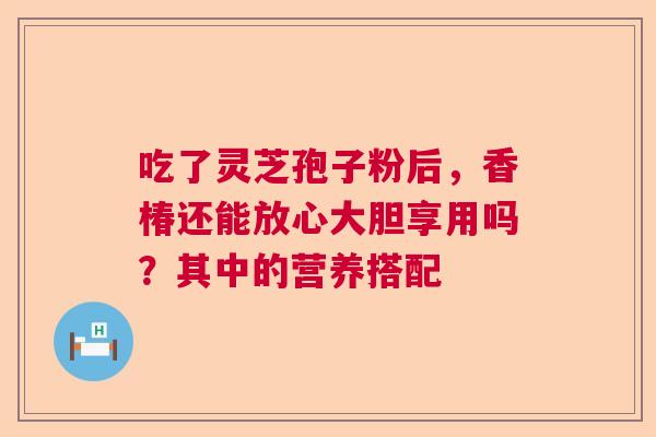 吃了灵芝孢子粉后，香椿还能放心大胆享用吗？其中的营养搭配