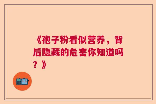 《孢子粉看似营养，背后隐藏的危害你知道吗？》