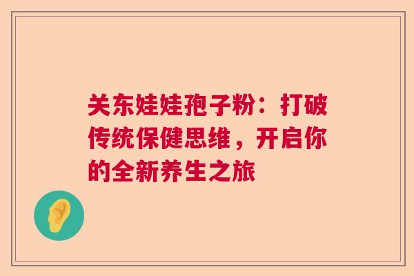关东娃娃孢子粉：打破传统保健思维，开启你的全新养生之旅