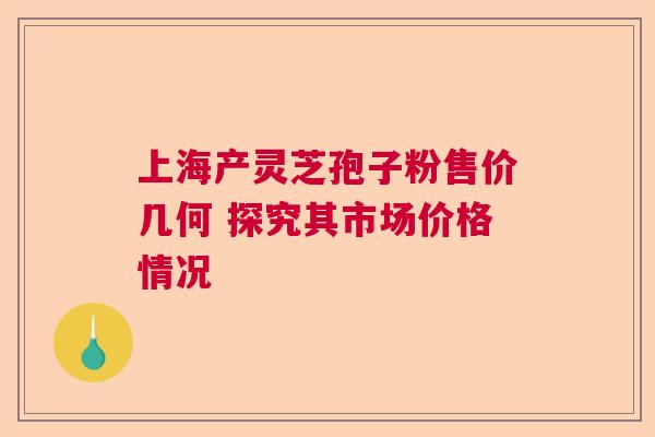 上海产灵芝孢子粉售价几何 探究其市场价格情况