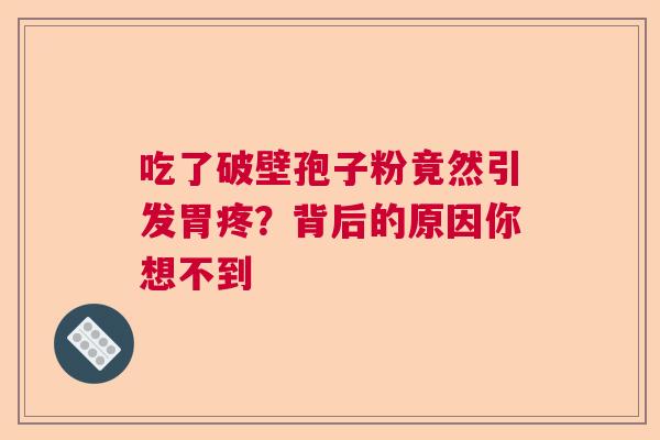 吃了破壁孢子粉竟然引发胃疼？背后的原因你想不到