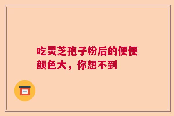 吃灵芝孢子粉后的便便颜色大，你想不到