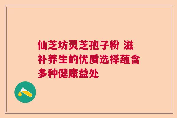 仙芝坊灵芝孢子粉 滋补养生的优质选择蕴含多种健康益处