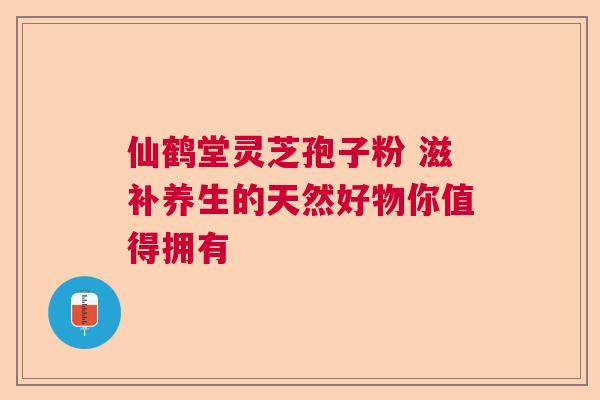 仙鹤堂灵芝孢子粉 滋补养生的天然好物你值得拥有