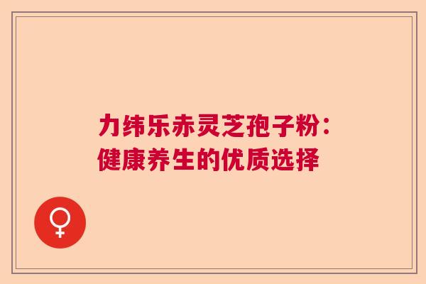 力纬乐赤灵芝孢子粉：健康养生的优质选择