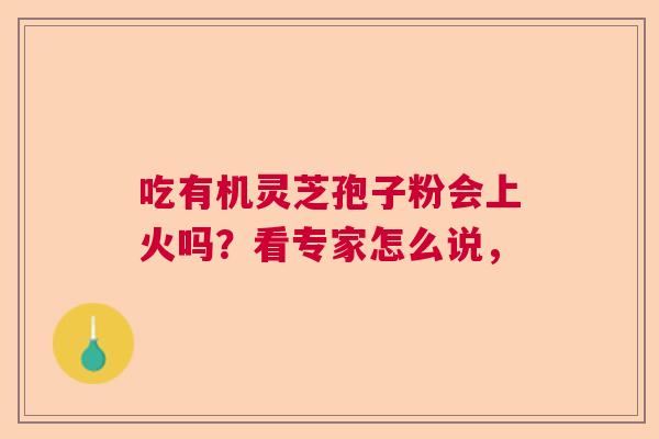 吃有机灵芝孢子粉会上火吗？看专家怎么说，