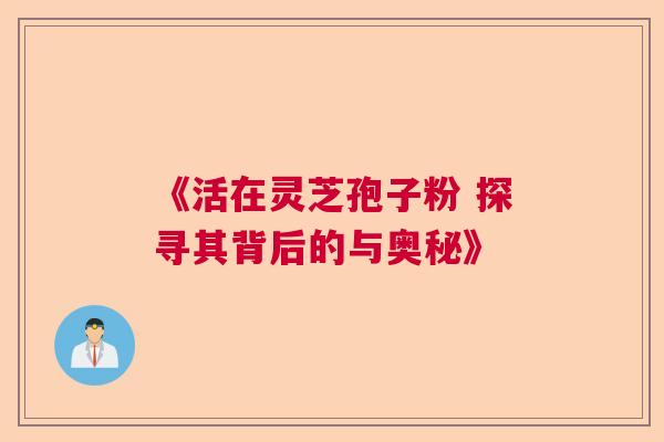 《活在灵芝孢子粉 探寻其背后的与奥秘》