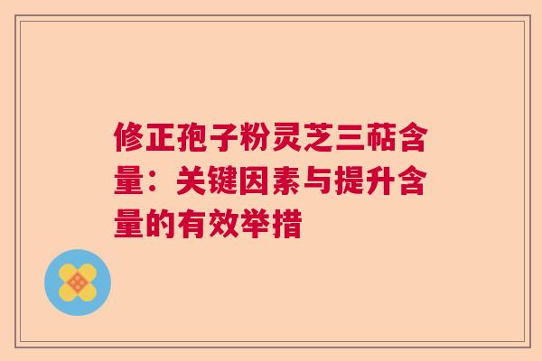 修正孢子粉灵芝三萜含量：关键因素与提升含量的有效举措