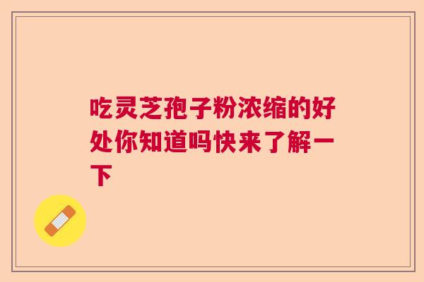 吃灵芝孢子粉浓缩的好处你知道吗快来了解一下