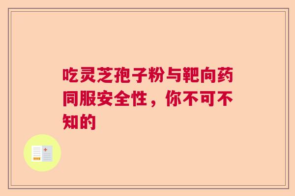 吃灵芝孢子粉与靶向药同服安全性，你不可不知的