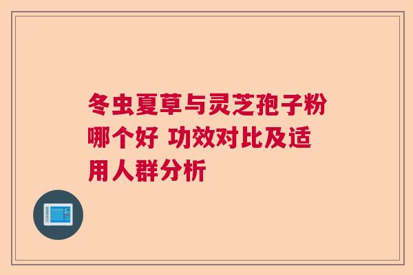 冬虫夏草与灵芝孢子粉哪个好 功效对比及适用人群分析